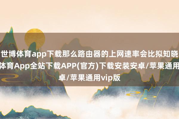 世博体育app下载那么路由器的上网速率会比拟知晓-世博体育App全站下载APP(官方)下载安装安卓/苹果通用vip版