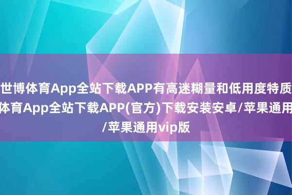 世博体育App全站下载APP有高迷糊量和低用度特质-世博体育App全站下载APP(官方)下载安装安卓/苹果通用vip版