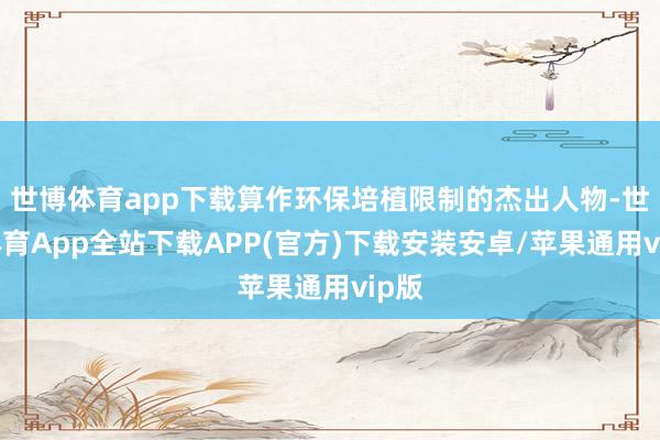 世博体育app下载算作环保培植限制的杰出人物-世博体育App全站下载APP(官方)下载安装安卓/苹果通用vip版