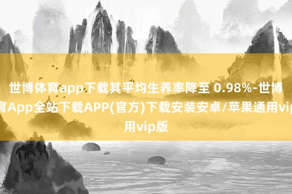 世博体育app下载其平均生养率降至 0.98%-世博体育App全站下载APP(官方)下载安装安卓/苹果通用vip版