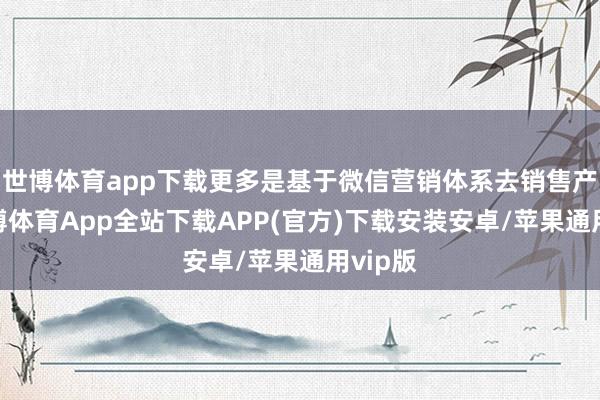 世博体育app下载更多是基于微信营销体系去销售产物-世博体育App全站下载APP(官方)下载安装安卓/苹果通用vip版