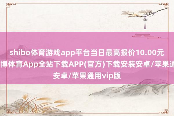 shibo体育游戏app平台当日最高报价10.00元/公斤-世博体育App全站下载APP(官方)下载安装安卓/苹果通用vip版