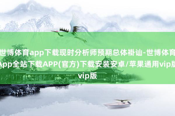 世博体育app下载现时分析师预期总体褂讪-世博体育App全站下载APP(官方)下载安装安卓/苹果通用vip版