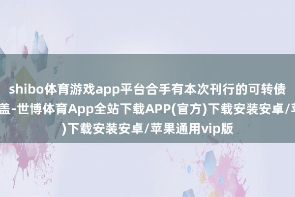 shibo体育游戏app平台合手有本次刊行的可转债的鼓舞应当掩盖-世博体育App全站下载APP(官方)下载安装安卓/苹果通用vip版