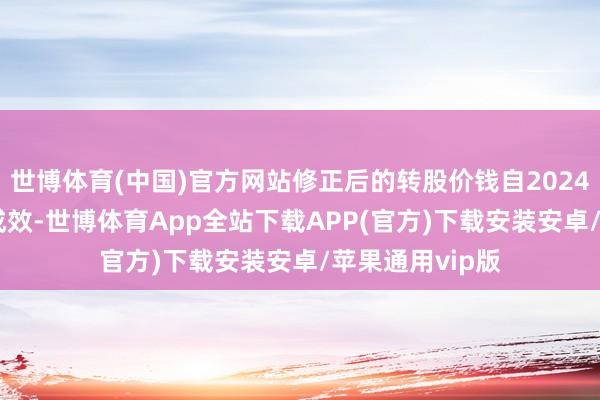 世博体育(中国)官方网站修正后的转股价钱自2024年3月13日起成效-世博体育App全站下载APP(官方)下载安装安卓/苹果通用vip版