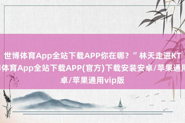 世博体育App全站下载APP你在哪？”林天走进KTV-世博体育App全站下载APP(官方)下载安装安卓/苹果通用vip版