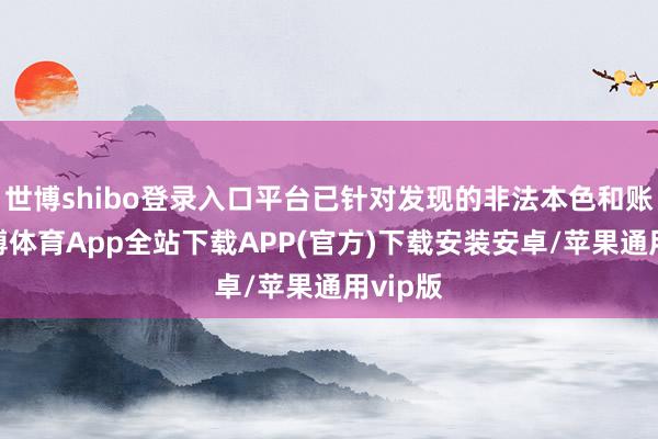 世博shibo登录入口平台已针对发现的非法本色和账号-世博体育App全站下载APP(官方)下载安装安卓/苹果通用vip版