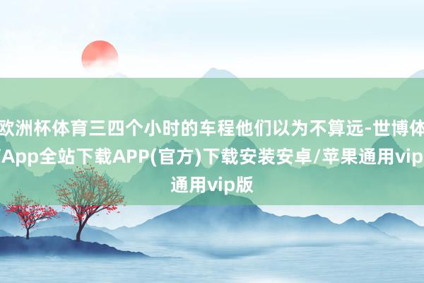 欧洲杯体育三四个小时的车程他们以为不算远-世博体育App全站下载APP(官方)下载安装安卓/苹果通用vip版