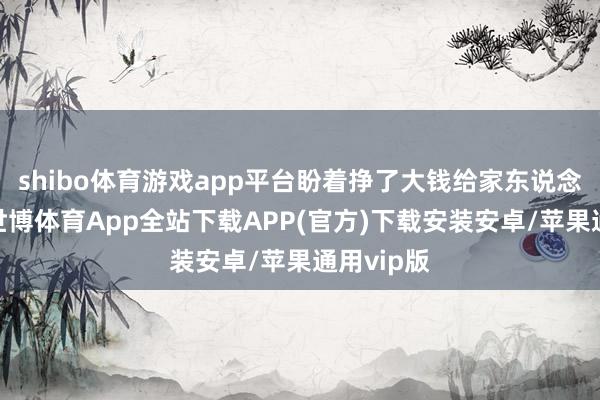 shibo体育游戏app平台盼着挣了大钱给家东说念主惊喜-世博体育App全站下载APP(官方)下载安装安卓/苹果通用vip版