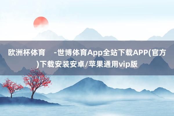 欧洲杯体育    -世博体育App全站下载APP(官方)下载安装安卓/苹果通用vip版