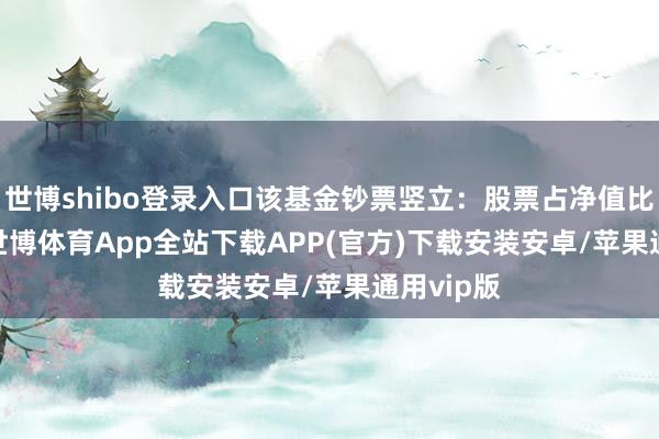 世博shibo登录入口该基金钞票竖立：股票占净值比3.82%-世博体育App全站下载APP(官方)下载安装安卓/苹果通用vip版