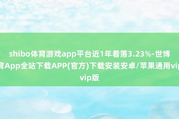 shibo体育游戏app平台近1年着落3.23%-世博体育App全站下载APP(官方)下载安装安卓/苹果通用vip版