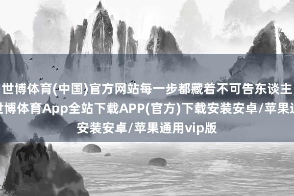 世博体育(中国)官方网站每一步都藏着不可告东谈主的玄妙-世博体育App全站下载APP(官方)下载安装安卓/苹果通用vip版