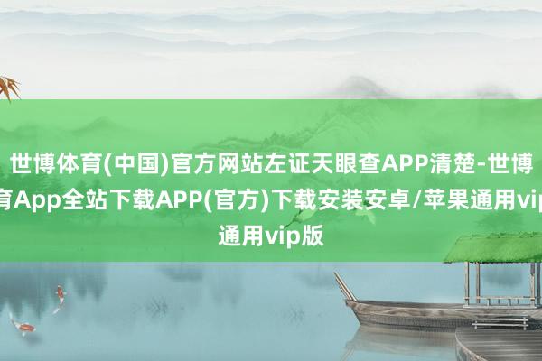 世博体育(中国)官方网站左证天眼查APP清楚-世博体育App全站下载APP(官方)下载安装安卓/苹果通用vip版