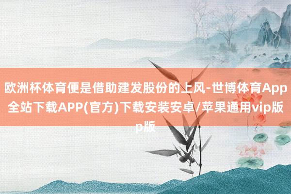 欧洲杯体育便是借助建发股份的上风-世博体育App全站下载APP(官方)下载安装安卓/苹果通用vip版