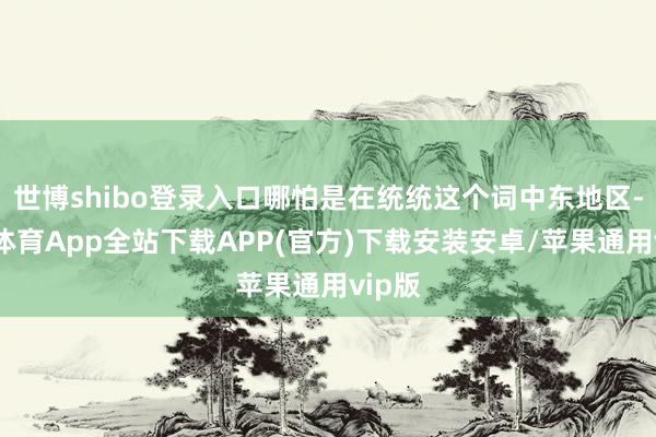 世博shibo登录入口哪怕是在统统这个词中东地区-世博体育App全站下载APP(官方)下载安装安卓/苹果通用vip版