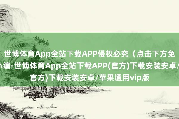 世博体育App全站下载APP侵权必究（点击下方免费阅读）柔和小编-世博体育App全站下载APP(官方)下载安装安卓/苹果通用vip版