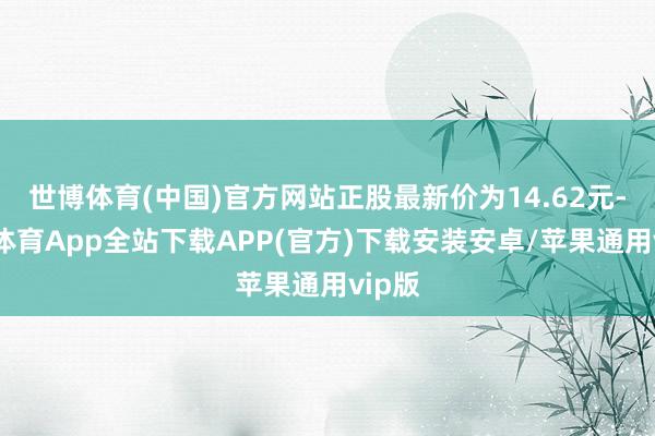 世博体育(中国)官方网站正股最新价为14.62元-世博体育App全站下载APP(官方)下载安装安卓/苹果通用vip版