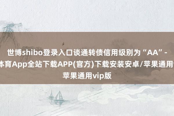 世博shibo登录入口谈通转债信用级别为“AA”-世博体育App全站下载APP(官方)下载安装安卓/苹果通用vip版