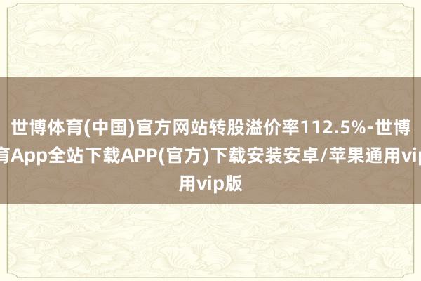 世博体育(中国)官方网站转股溢价率112.5%-世博体育App全站下载APP(官方)下载安装安卓/苹果通用vip版