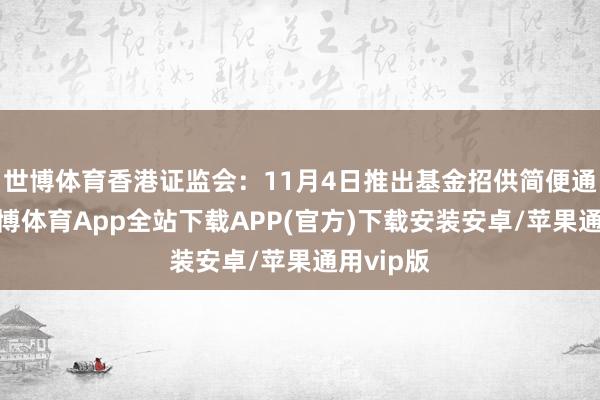 世博体育香港证监会：11月4日推出基金招供简便通说念-世博体育App全站下载APP(官方)下载安装安卓/苹果通用vip版