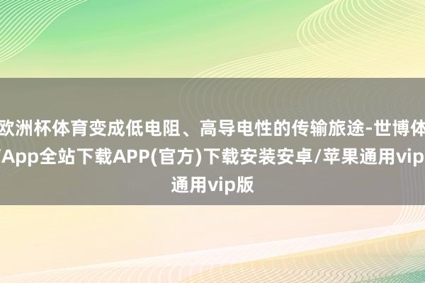 欧洲杯体育变成低电阻、高导电性的传输旅途-世博体育App全站下载APP(官方)下载安装安卓/苹果通用vip版