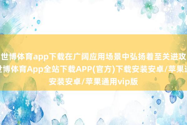 世博体育app下载在广阔应用场景中弘扬着至关进攻的作用-世博体育App全站下载APP(官方)下载安装安卓/苹果通用vip版