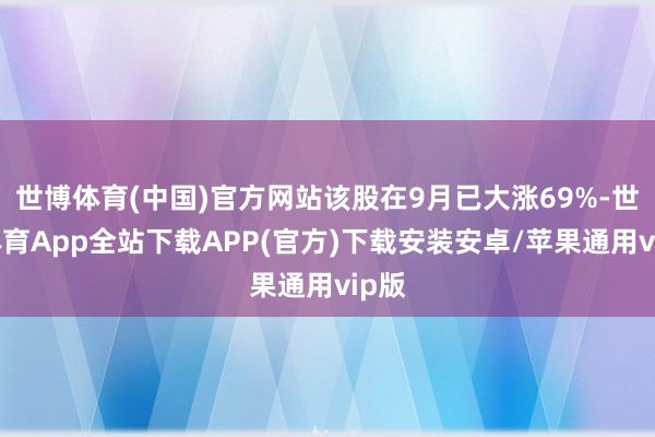 世博体育(中国)官方网站该股在9月已大涨69%-世博体育App全站下载APP(官方)下载安装安卓/苹果通用vip版