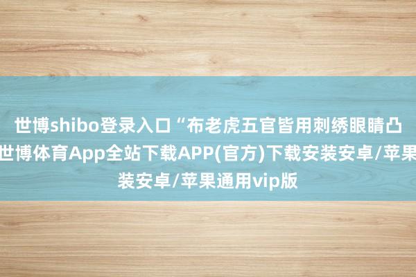 世博shibo登录入口“布老虎五官皆用刺绣　　眼睛凸出有声势-世博体育App全站下载APP(官方)下载安装安卓/苹果通用vip版