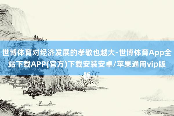 世博体育对经济发展的孝敬也越大-世博体育App全站下载APP(官方)下载安装安卓/苹果通用vip版