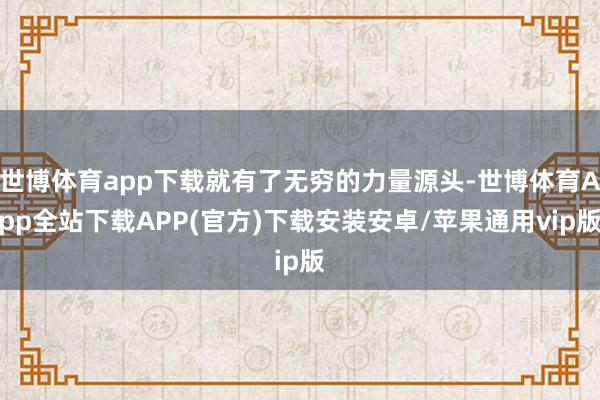 世博体育app下载就有了无穷的力量源头-世博体育App全站下载APP(官方)下载安装安卓/苹果通用vip版