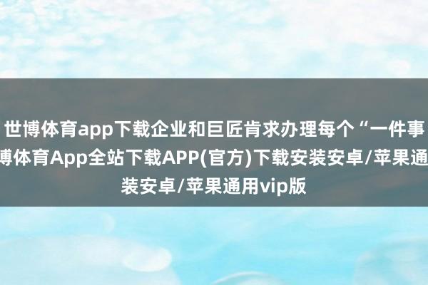 世博体育app下载企业和巨匠肯求办理每个“一件事”时-世博体育App全站下载APP(官方)下载安装安卓/苹果通用vip版