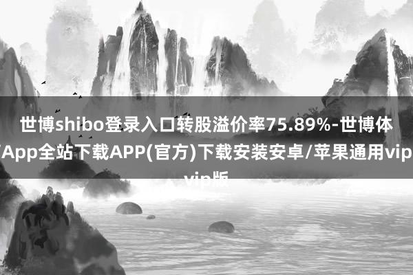 世博shibo登录入口转股溢价率75.89%-世博体育App全站下载APP(官方)下载安装安卓/苹果通用vip版