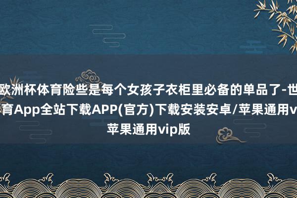 欧洲杯体育险些是每个女孩子衣柜里必备的单品了-世博体育App全站下载APP(官方)下载安装安卓/苹果通用vip版