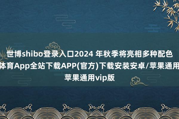 世博shibo登录入口2024 年秋季将亮相多种配色-世博体育App全站下载APP(官方)下载安装安卓/苹果通用vip版