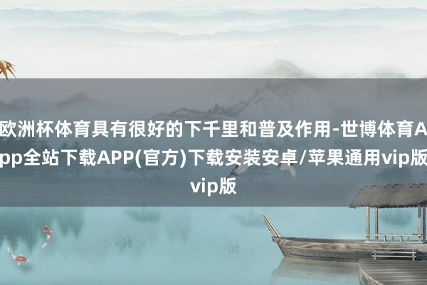 欧洲杯体育具有很好的下千里和普及作用-世博体育App全站下载APP(官方)下载安装安卓/苹果通用vip版