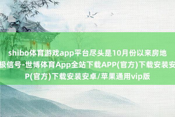 shibo体育游戏app平台尽头是10月份以来房地产市集不断开释积极信号-世博体育App全站下载APP(官方)下载安装安卓/苹果通用vip版