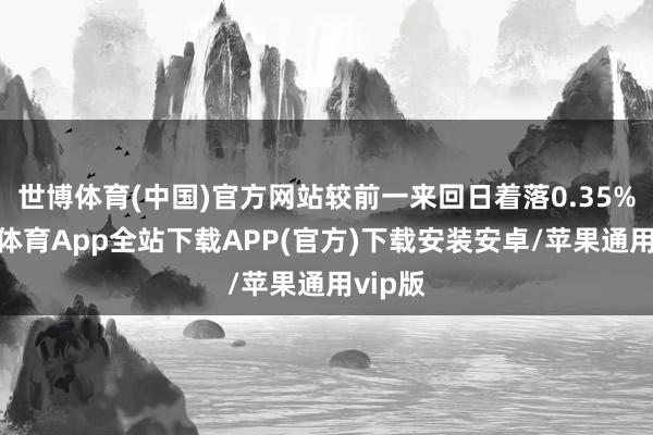 世博体育(中国)官方网站较前一来回日着落0.35%-世博体育App全站下载APP(官方)下载安装安卓/苹果通用vip版