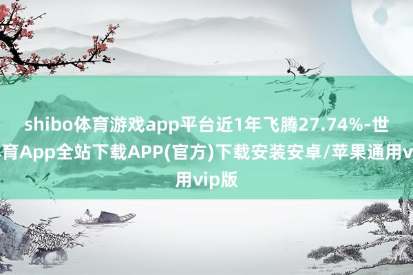 shibo体育游戏app平台近1年飞腾27.74%-世博体育App全站下载APP(官方)下载安装安卓/苹果通用vip版