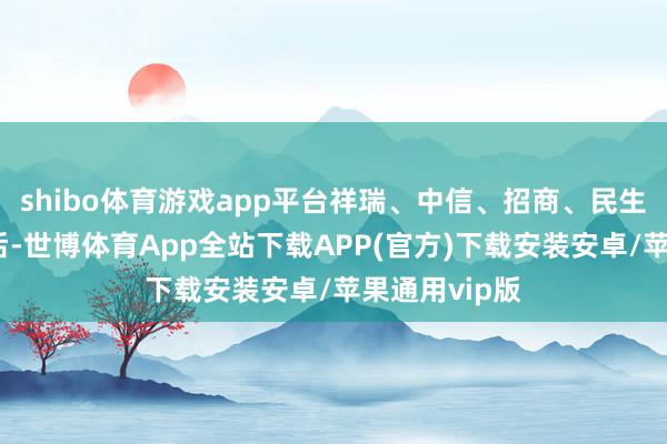 shibo体育游戏app平台祥瑞、中信、招商、民生银行紧随自后-世博体育App全站下载APP(官方)下载安装安卓/苹果通用vip版