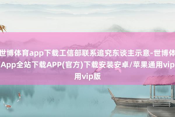 世博体育app下载工信部联系追究东谈主示意-世博体育App全站下载APP(官方)下载安装安卓/苹果通用vip版