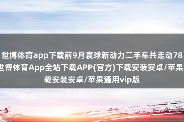 世博体育app下载前9月寰球新动力二手车共走动78.98万辆-世博体育App全站下载APP(官方)下载安装安卓/苹果通用vip版