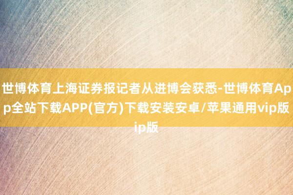 世博体育上海证券报记者从进博会获悉-世博体育App全站下载APP(官方)下载安装安卓/苹果通用vip版