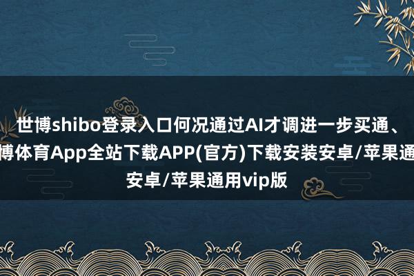 世博shibo登录入口何况通过AI才调进一步买通、重构-世博体育App全站下载APP(官方)下载安装安卓/苹果通用vip版