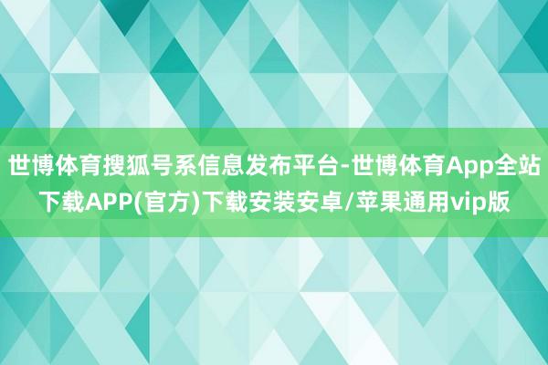 世博体育搜狐号系信息发布平台-世博体育App全站下载APP(官方)下载安装安卓/苹果通用vip版