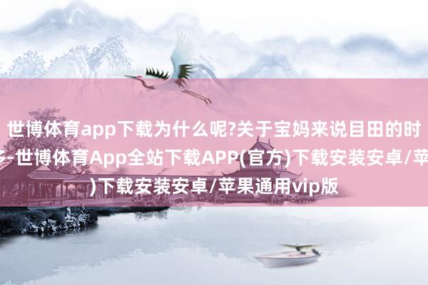 世博体育app下载为什么呢?关于宝妈来说目田的时代并不是好多-世博体育App全站下载APP(官方)下载安装安卓/苹果通用vip版