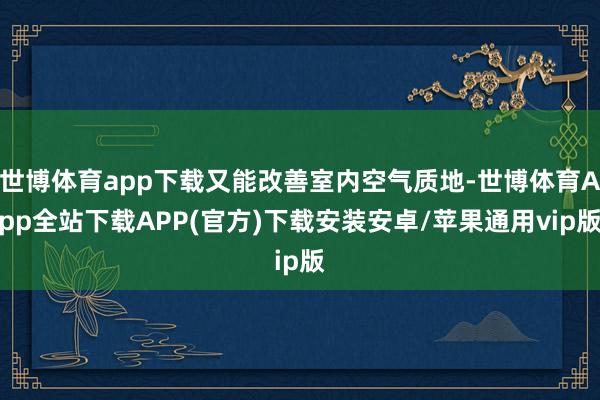 世博体育app下载又能改善室内空气质地-世博体育App全站下载APP(官方)下载安装安卓/苹果通用vip版