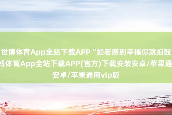 世博体育App全站下载APP“如若感到幸福你就拍鼓掌”-世博体育App全站下载APP(官方)下载安装安卓/苹果通用vip版