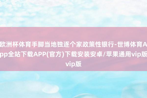 欧洲杯体育手脚当地独逐个家政策性银行-世博体育App全站下载APP(官方)下载安装安卓/苹果通用vip版