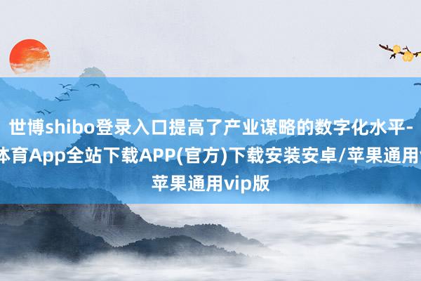 世博shibo登录入口提高了产业谋略的数字化水平-世博体育App全站下载APP(官方)下载安装安卓/苹果通用vip版